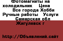 Фотомагниты на холодильник! › Цена ­ 1 000 - Все города Хобби. Ручные работы » Услуги   . Самарская обл.,Жигулевск г.